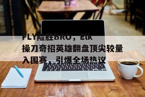 FLY险胜BRO,Elk操刀奇招英雄翻盘顶尖较量入围赛,引爆全场热议 FLY险胜BRO,Elk操刀奇招英雄翻盘顶尖较量入围赛,引爆全场热议